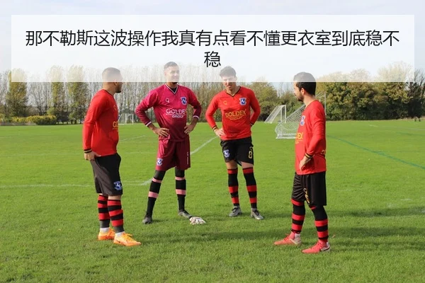 那不勒斯这波操作我真有点看不懂更衣室到底稳不稳 - kaiyun