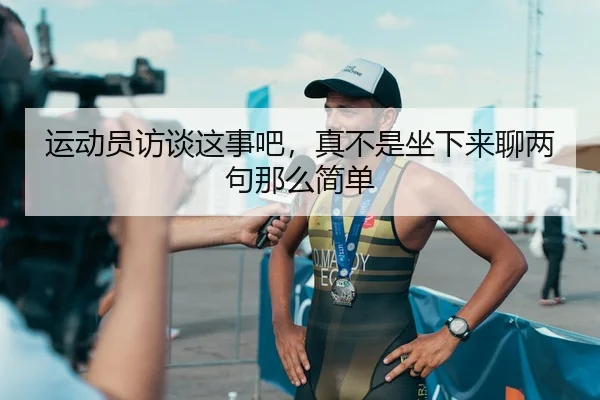 运动员访谈这事吧，真不是坐下来聊两句那么简单 - kaiyun