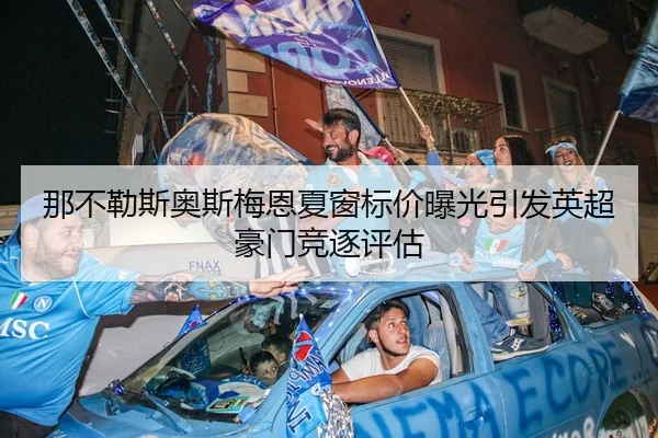那不勒斯奥斯梅恩夏窗标价曝光引发英超豪门竞逐评估 - kaiyun