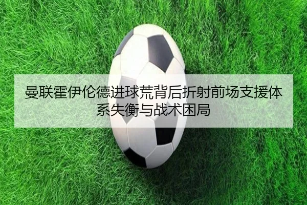 曼联霍伊伦德进球荒背后折射前场支援体系失衡与战术困局 | kaiyun