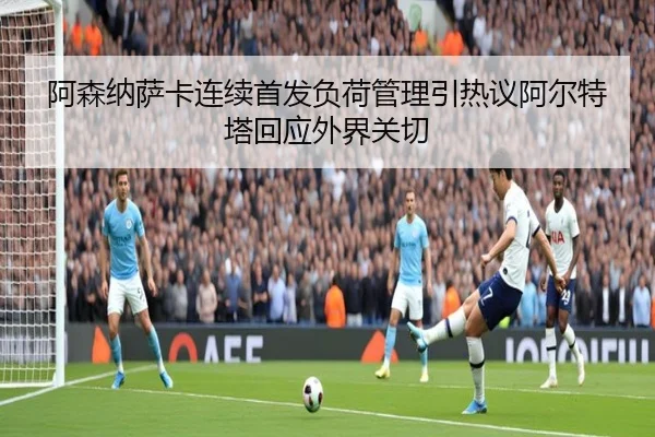 阿森纳萨卡连续首发负荷管理引热议阿尔特塔回应外界关切 | kaiyun