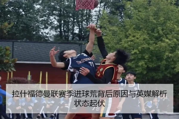 拉什福德曼联赛季进球荒背后原因与英媒解析状态起伏 | kaiyun