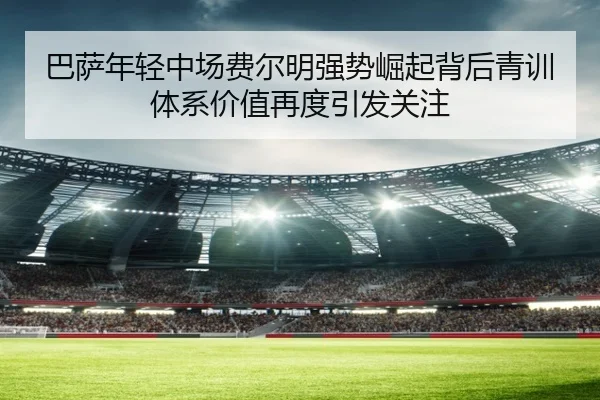 巴萨年轻中场费尔明强势崛起背后青训体系价值再度引发关注 | kaiyun