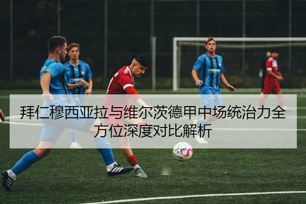 拜仁穆西亚拉与维尔茨德甲中场统治力全方位深度对比解析 | kaiyun
