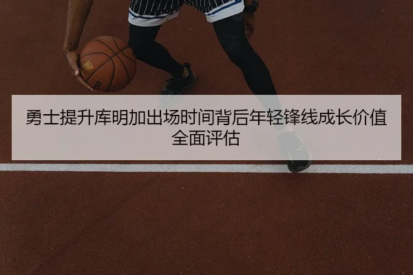 勇士提升库明加出场时间背后年轻锋线成长价值全面评估 | kaiyun