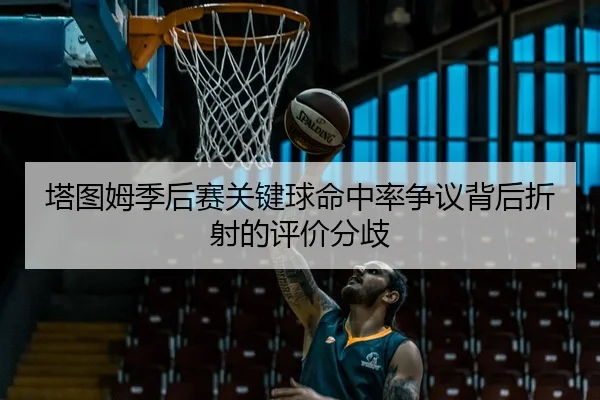 塔图姆季后赛关键球命中率争议背后折射的评价分歧 | kaiyun