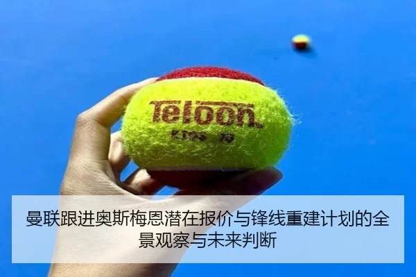 曼联跟进奥斯梅恩潜在报价与锋线重建计划的全景观察与未来判断 | kaiyun