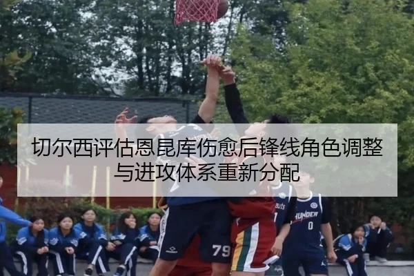 切尔西评估恩昆库伤愈后锋线角色调整与进攻体系重新分配 | kaiyun