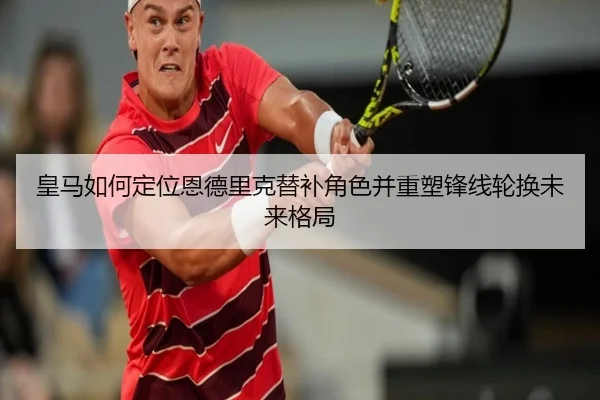 皇马如何定位恩德里克替补角色并重塑锋线轮换未来格局 | kaiyun