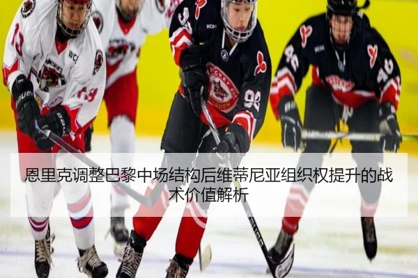 恩里克调整巴黎中场结构后维蒂尼亚组织权提升的战术价值解析 - kaiyun