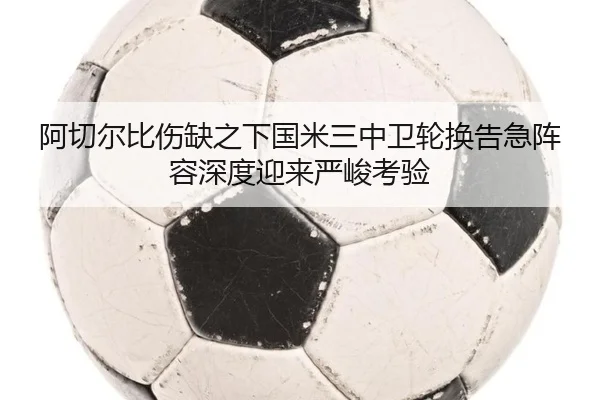 阿切尔比伤缺之下国米三中卫轮换告急阵容深度迎来严峻考验 - kaiyun