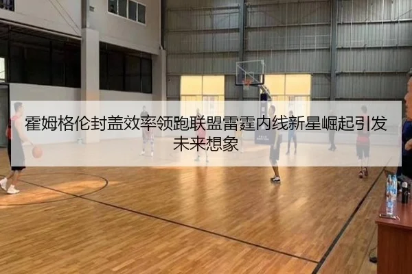 霍姆格伦封盖效率领跑联盟雷霆内线新星崛起引发未来想象 | kaiyun