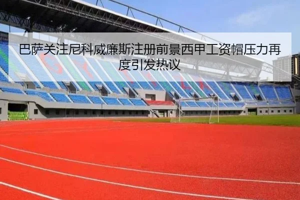 巴萨关注尼科威廉斯注册前景西甲工资帽压力再度引发热议 | kaiyun
